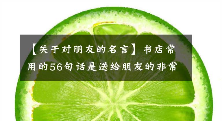 【关于对朋友的名言】书店常用的56句话是送给朋友的非常好的名言，值得收藏文章配图