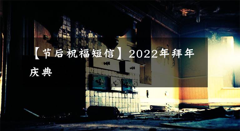 【节后祝福短信】2022年拜年庆典