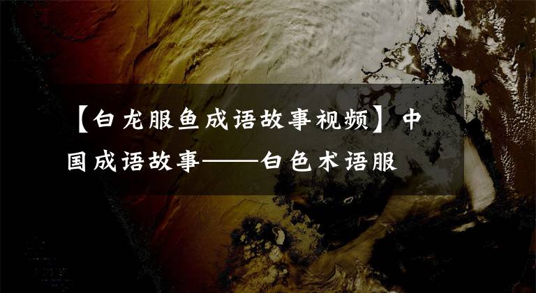 【白龙服鱼成语故事视频】中国成语故事——白色术语服