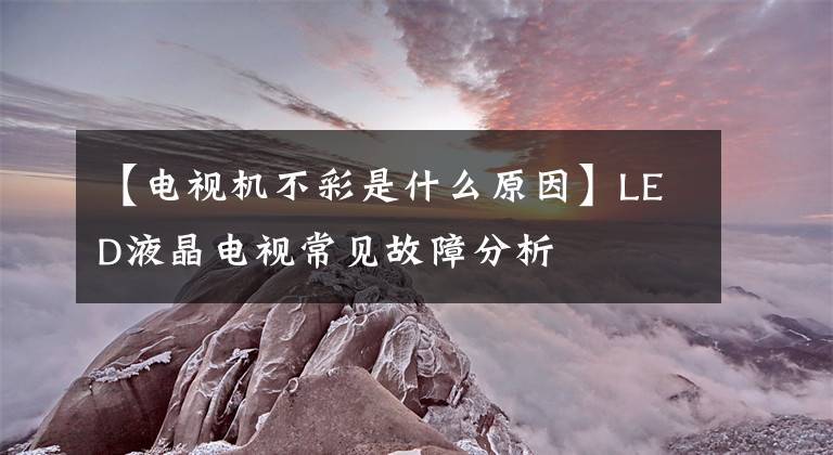 【电视机不彩是什么原因】LED液晶电视常见故障分析文章配图