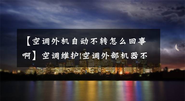 【空调外机自动不转怎么回事啊】空调维护|空调外部机器不运转是怎么回事？文章配图