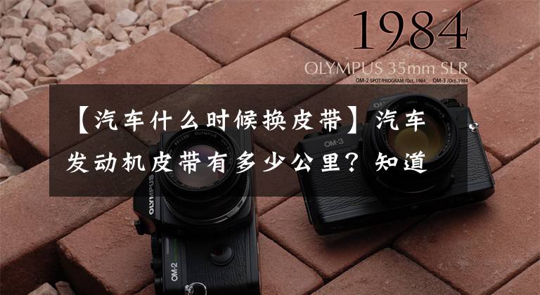 【汽车什么时候换皮带】汽车发动机皮带有多少公里？知道这些后就不怕坑了。文章配图