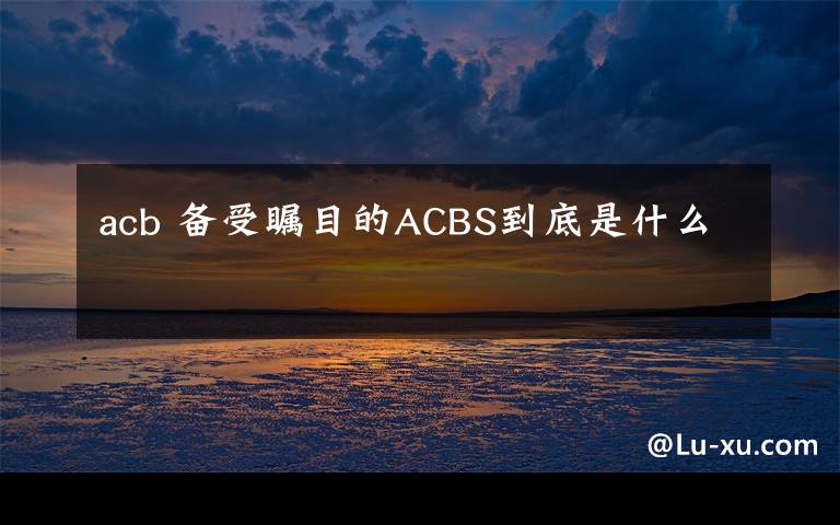 acb 备受瞩目的ACBS到底是什么文章配图