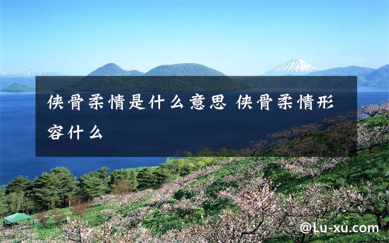 侠骨柔情是什么意思 侠骨柔情形容什么文章配图