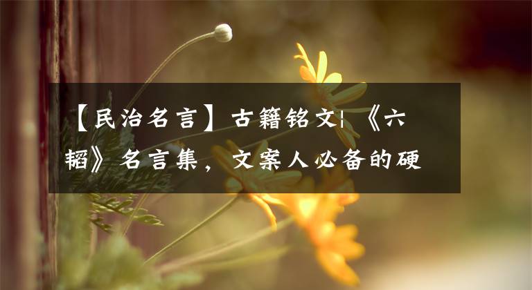 【民治名言】古籍铭文| 《六韬》名言集，文案人必备的硬品，经济价值收集院get文章配图