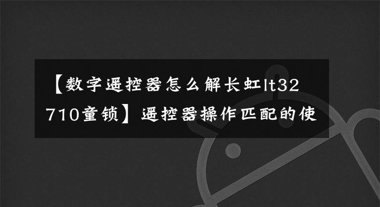 【数字遥控器怎么解长虹lt32710童锁】遥控器操作匹配的使用方法