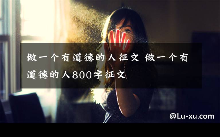 做一个有道德的人征文 做一个有道德的人800字征文