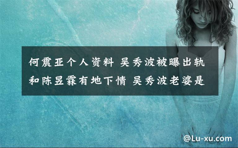 何震亚个人资料 吴秀波被曝出轨和陈昱霖有地下情 吴秀波老婆是谁附个人资料