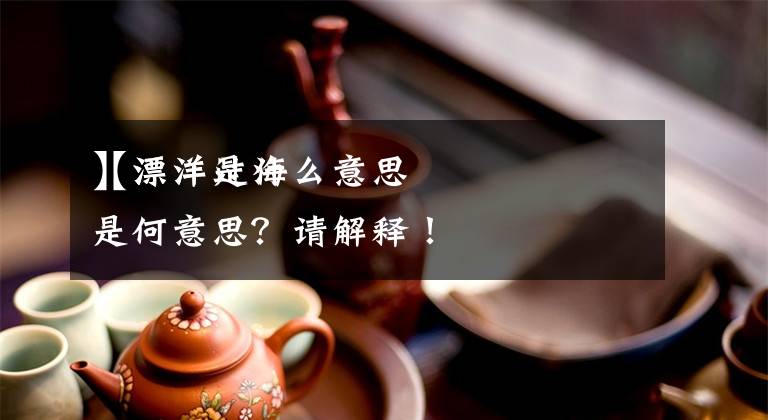 【漂洋是什么意思
】漂洋过海是何意思？请解释！文章配图