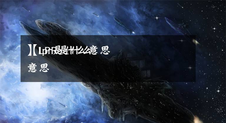 【lpr是什么意思
】LPR是什么意思文章配图