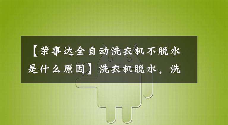 【荣事达全自动洗衣机不脱水是什么原因】洗衣机脱水，洗衣机脱水不了怎么办？