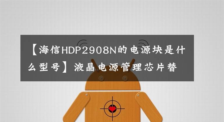 【海信HDP2908N的电源块是什么型号】液晶电源管理芯片替代大全