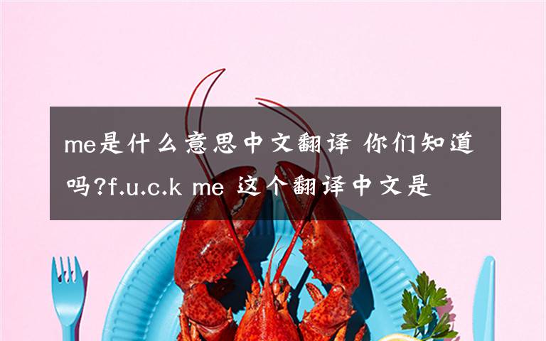 me是什么意思中文翻译 你们知道吗?f.u.c.k me 这个翻译中文是什么意思吖?文章配图
