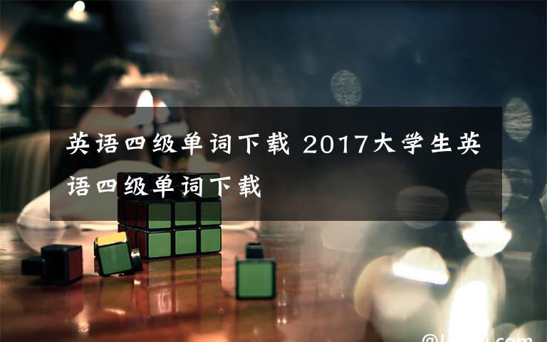 英语四级单词下载 2017大学生英语四级单词下载文章配图