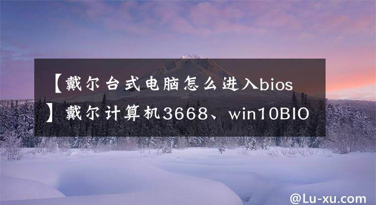 【戴尔台式电脑怎么进入bios】戴尔计算机3668、win10BIOS设置、台式机BIOS设置