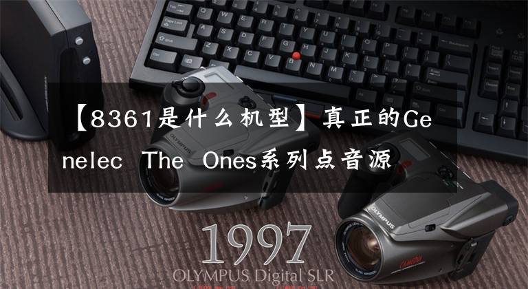 【8361是什么机型】真正的Genelec  The  Ones系列点音源扬声器，添加8351B、8361A、W371A文章配图