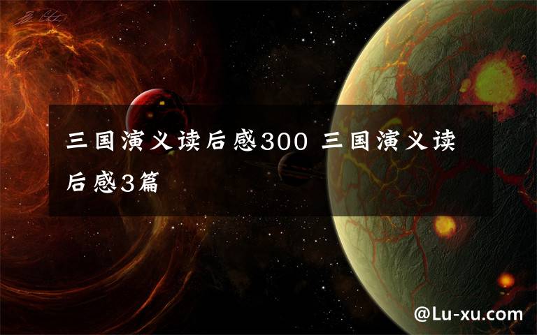 三国演义读后感300 三国演义读后感3篇文章配图