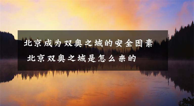 北京成为双奥之城的安全因素 北京双奥之城是怎么来的文章配图