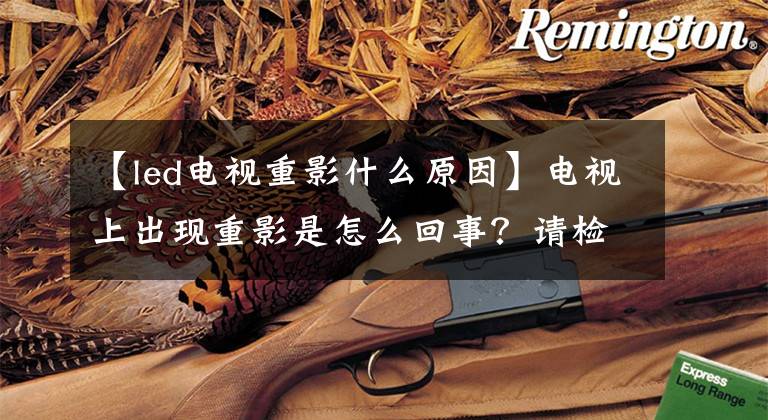 【led电视重影什么原因】电视上出现重影是怎么回事？请检查一下这几个地方文章配图