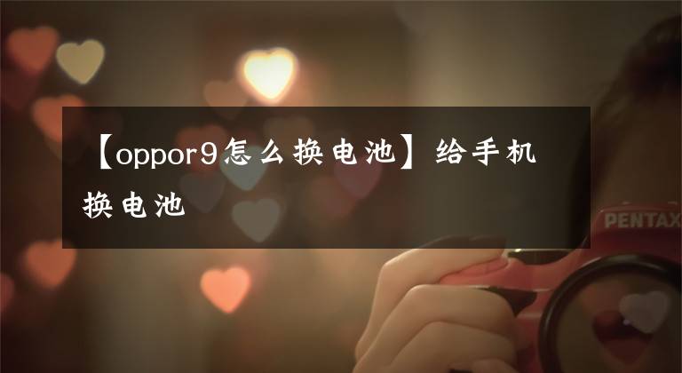 【oppor9怎么换电池】给手机换电池文章配图