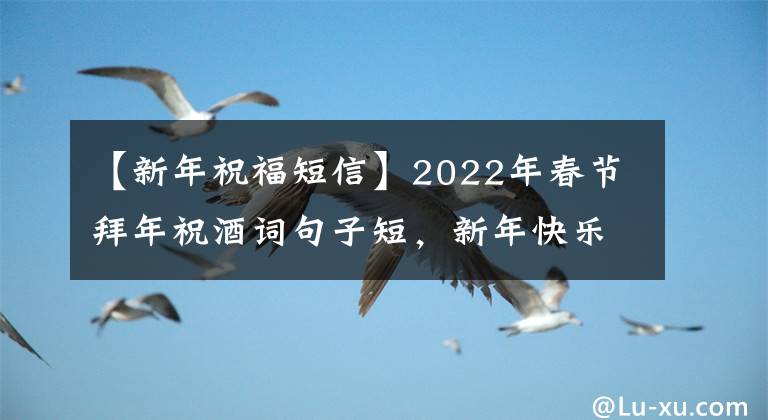 【新年祝福短信】2022年春节拜年祝酒词句子短，新年快乐地进行吉鲨大战。