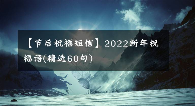 【节后祝福短信】2022新年祝福语(精选60句)
