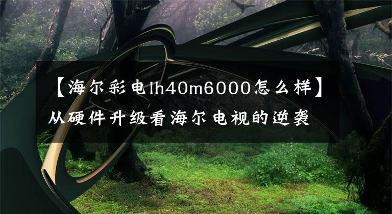 【海尔彩电lh40m6000怎么样】从硬件升级看海尔电视的逆袭。