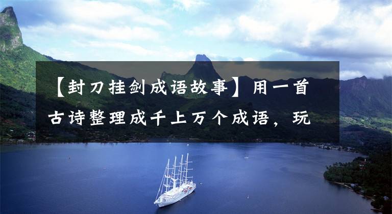 【封刀挂剑成语故事】用一首古诗整理成千上万个成语，玩龙游，收藏，和孩子们玩！