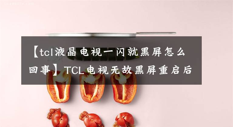 【tcl液晶电视一闪就黑屏怎么回事】TCL电视无故黑屏重启后正常会怎么样？电视一打开，黑屏就闪了