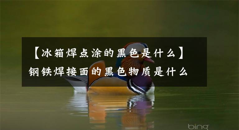 【冰箱焊点涂的黑色是什么】钢铁焊接面的黑色物质是什么？文章配图