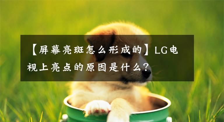 【屏幕亮斑怎么形成的】LG电视上亮点的原因是什么？