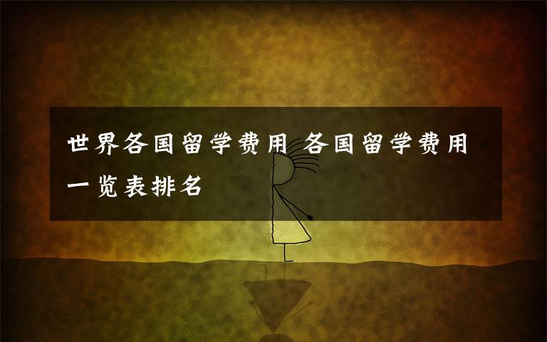 世界各国留学费用 各国留学费用一览表排名文章配图