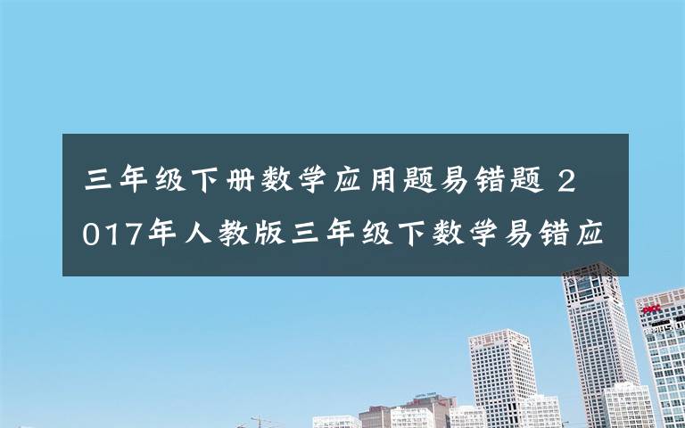 三年级下册数学应用题易错题 2017年人教版三年级下数学易错应用题文章配图