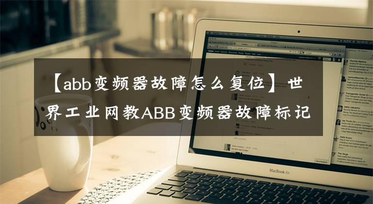 【abb变频器故障怎么复位】世界工业网教ABB变频器故障标记和故障排除及重置。