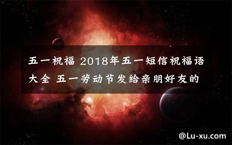 五一祝福 2018年五一短信祝福语大全 五一劳动节发给亲朋好友的短信祝福语