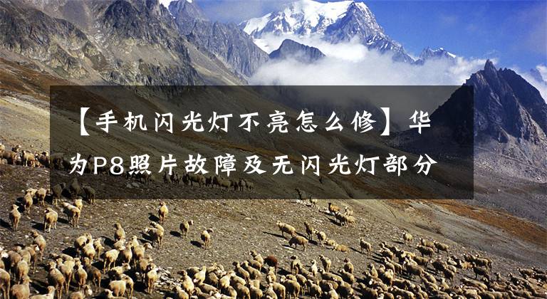 【手机闪光灯不亮怎么修】华为P8照片故障及无闪光灯部分维护文章配图