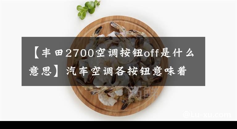 【丰田2700空调按钮off是什么意思】汽车空调各按钮意味着什么？文章配图