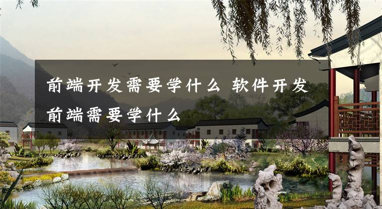 前端开发需要学什么 软件开发前端需要学什么文章配图