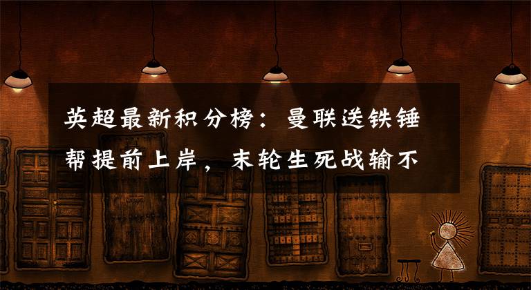 英超最新积分榜：曼联送铁锤帮提前上岸，末轮生死战输不起了文章配图