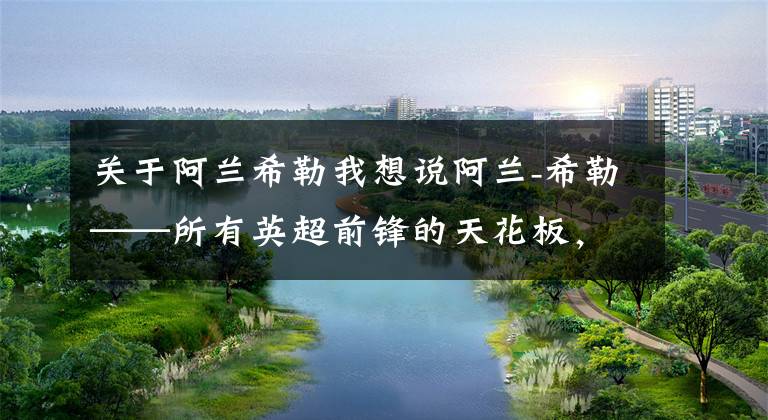 关于阿兰希勒我想说阿兰-希勒——所有英超前锋的天花板，完美而低调的联赛最强射手文章配图