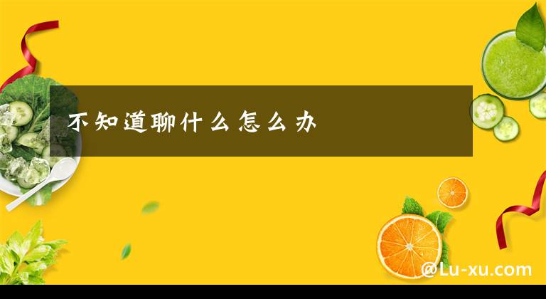 不知道聊什么怎么办文章配图