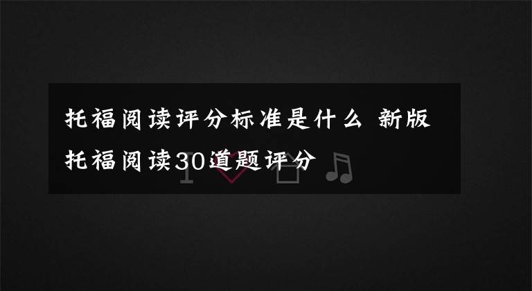 托福阅读评分标准是什么 新版托福阅读30道题评分