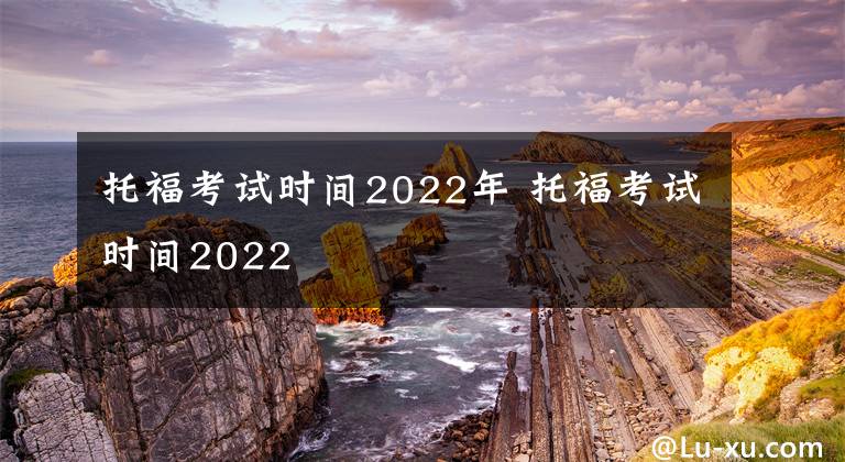 托福考试时间2022年 托福考试时间2022