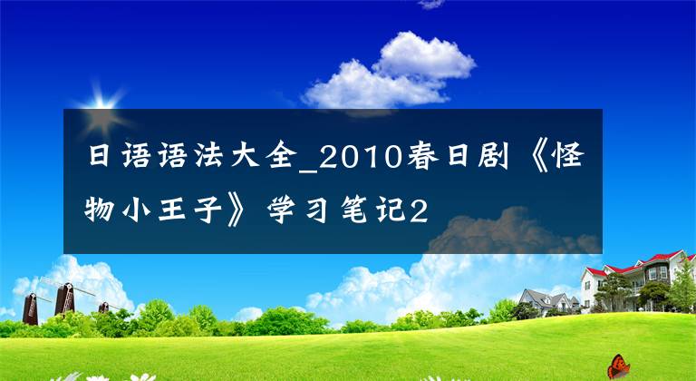 日语语法大全_2010春日剧《怪物小王子》学习笔记2