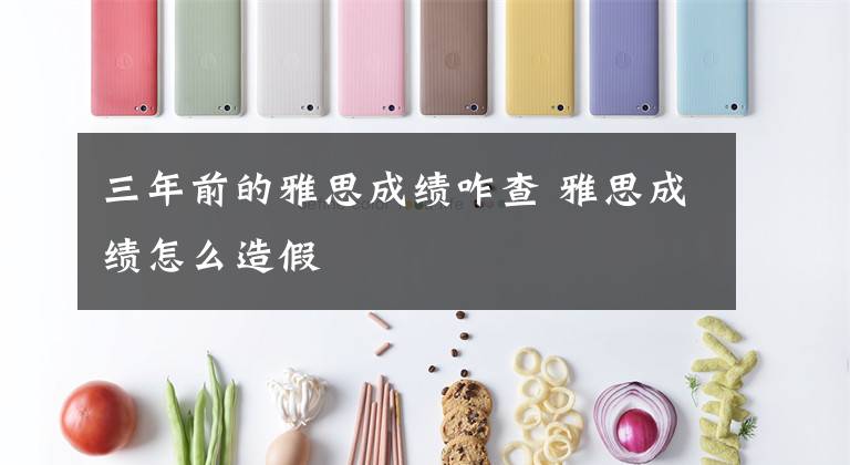 三年前的雅思成绩咋查 雅思成绩怎么造假文章配图