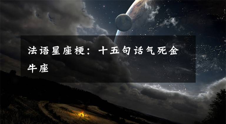 法语星座梗：十五句话气死金牛座文章配图