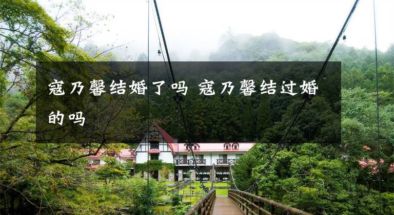 寇乃馨结婚了吗 寇乃馨结过婚的吗文章配图