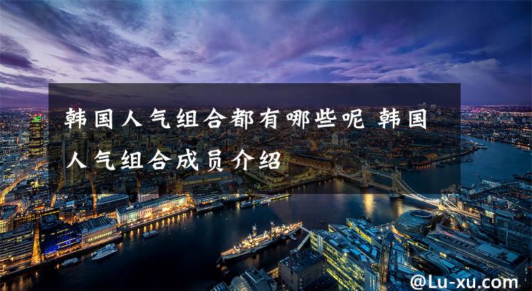 韩国人气组合都有哪些呢 韩国人气组合成员介绍文章配图