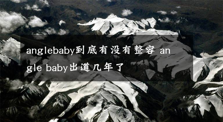 anglebaby到底有没有整容 angle baby出道几年了