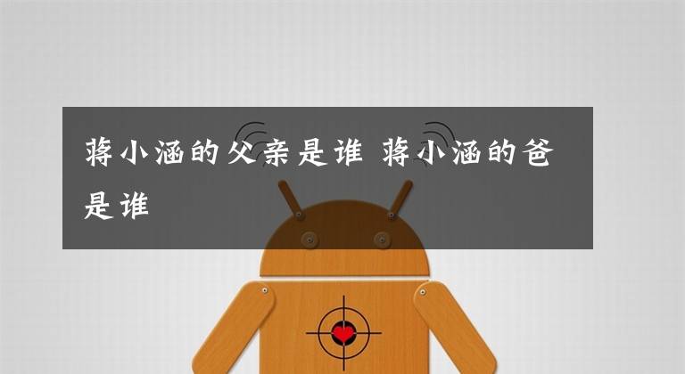 蒋小涵的父亲是谁 蒋小涵的爸是谁文章配图